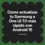 Cómo actualizar tu Samsung a One UI 7.0 más rápido con Android 15