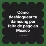 Cómo desbloquear tu Samsung por falta de pago en México