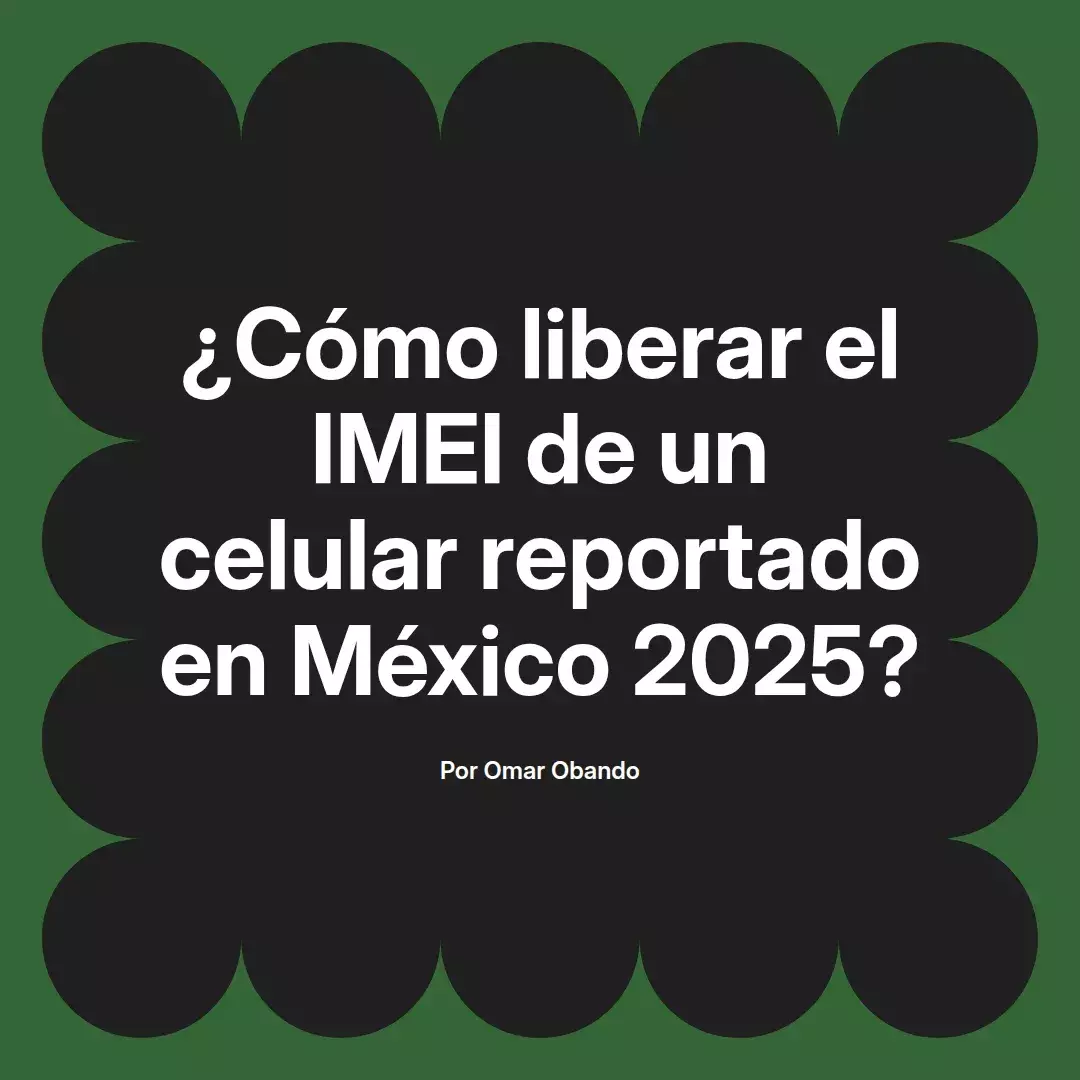 ¿Cómo liberar el IMEI de un celular reportado en México 2025?
