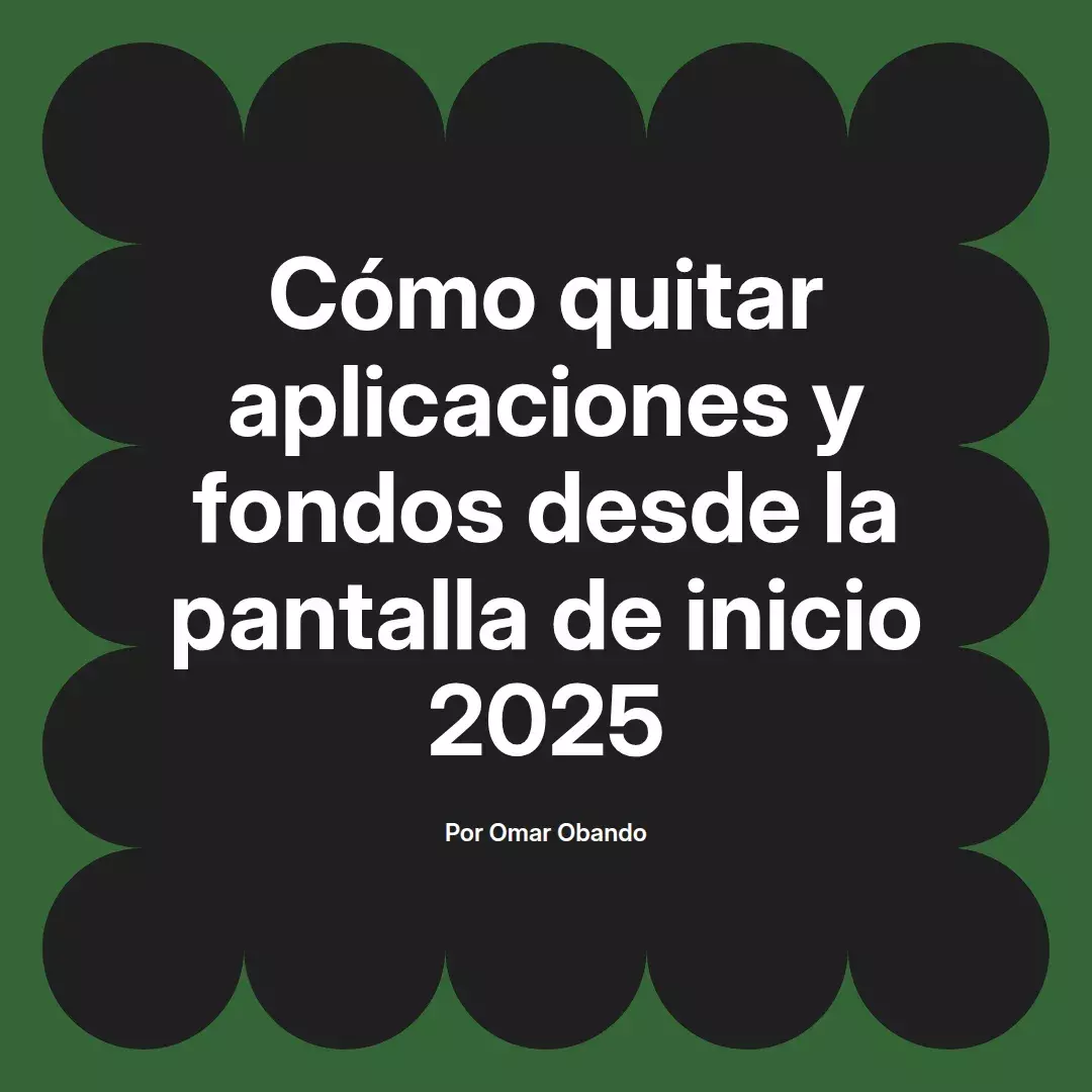 imagen destacada del post con un texto en el centro que dice Cómo quitar aplicaciones y fondos desde la pantalla de inicio 2025 y abajo del texto aparece el nombre del autor Omar Obando