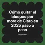 Cómo quitar el bloqueo por mora de Claro en 2025 paso a paso