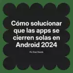 Cómo solucionar que las apps se cierren solas en Android 2024