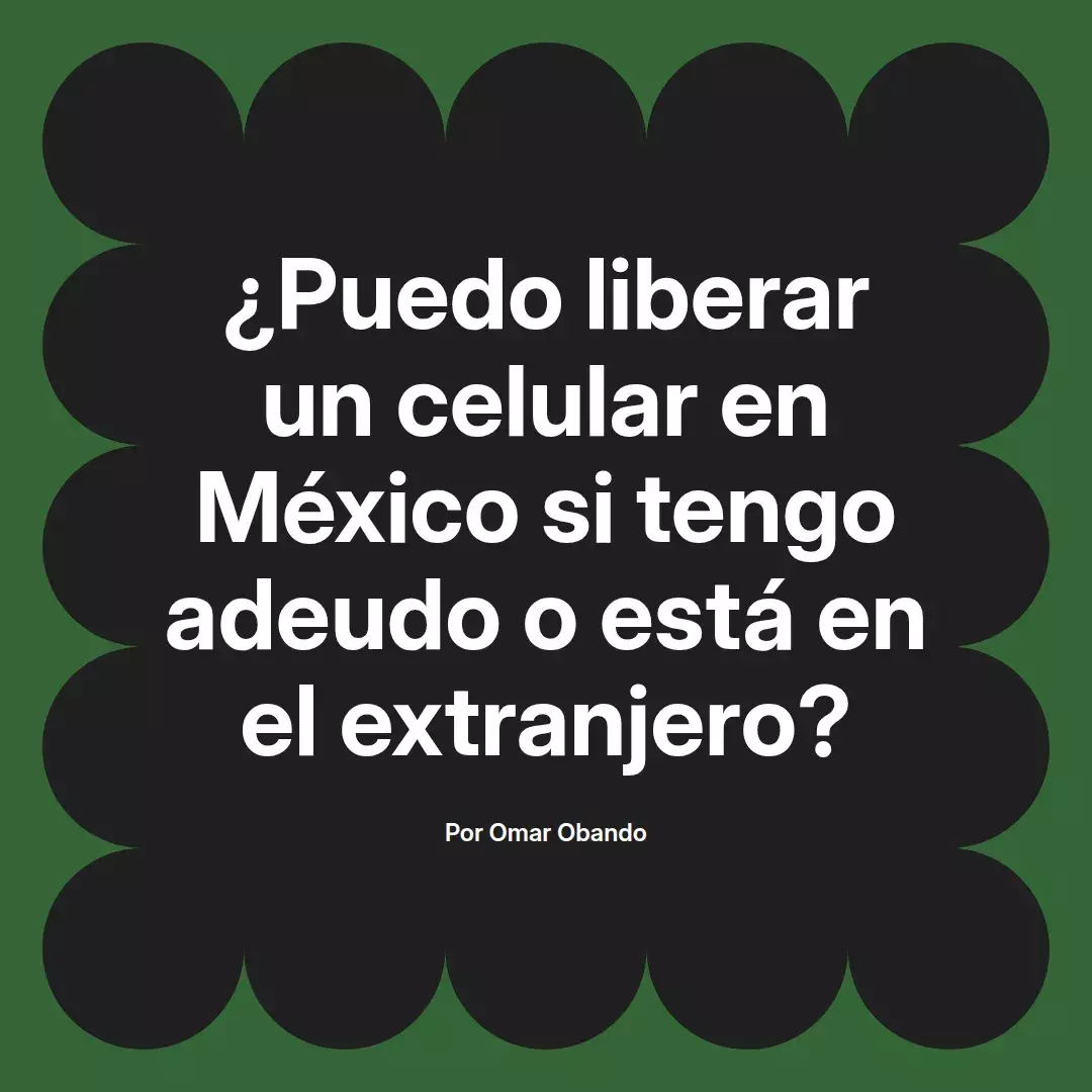 ¿Puedo liberar un celular en México si tengo adeudo o está en el extranjero?