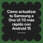 Cómo actualizar tu Samsung a One UI 7.0 más rápido con Android 15