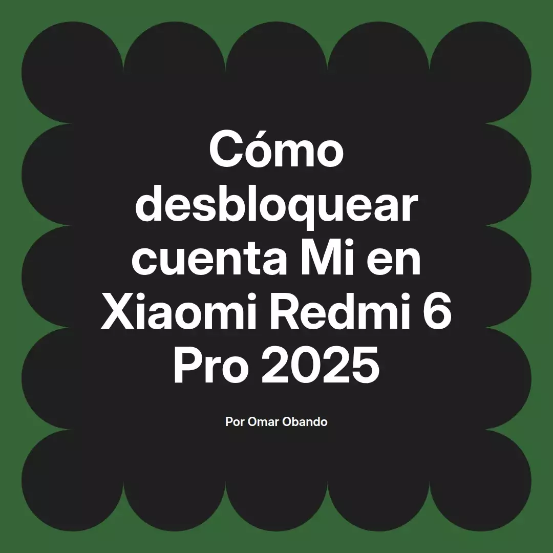 imagen destacada del post con un texto en el centro que dice Cómo desbloquear cuenta Mi en Xiaomi Redmi 6 Pro 2025 y abajo del texto aparece el nombre del autor Omar Obando