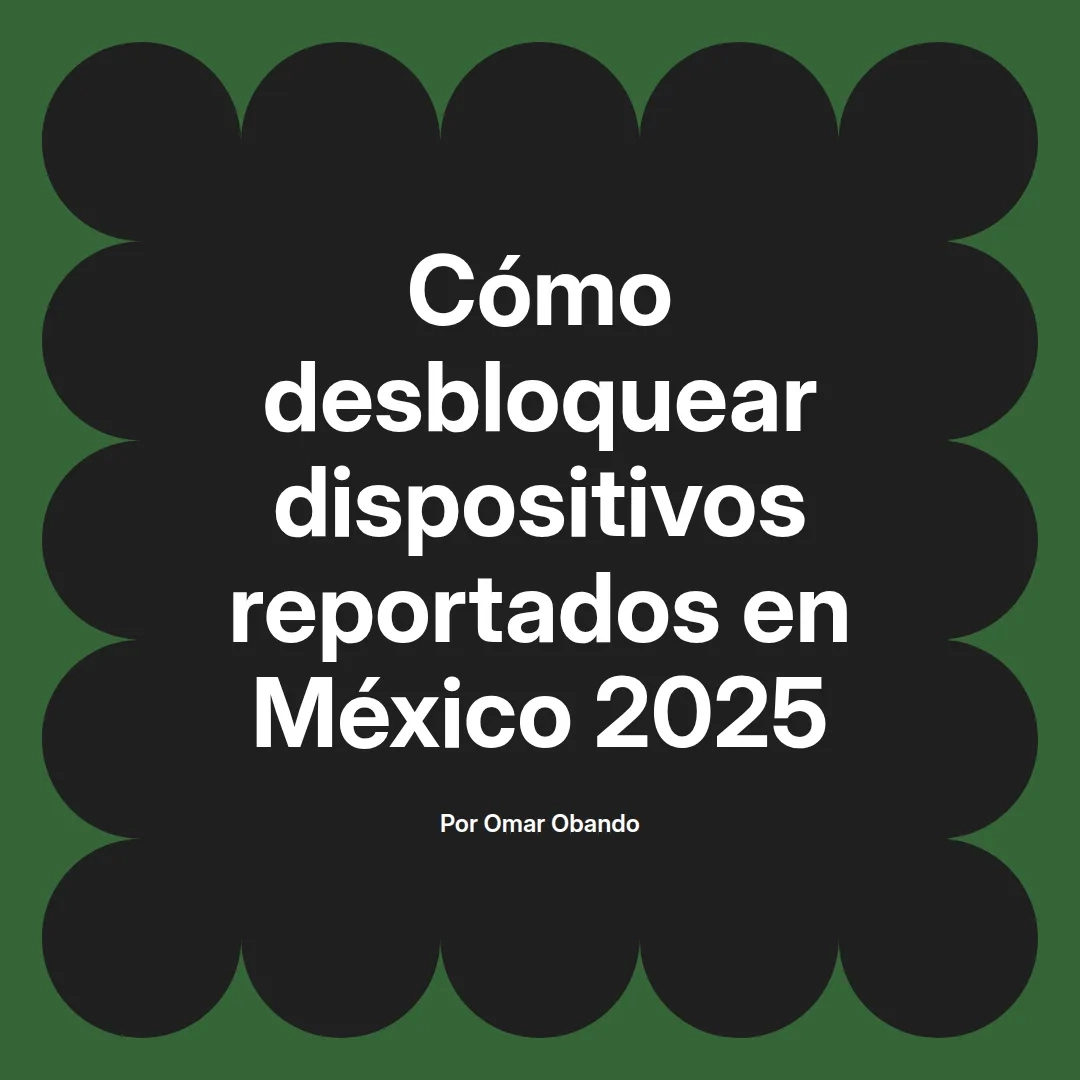 Cómo desbloquear dispositivos reportados en México 2025