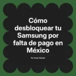 Cómo desbloquear tu Samsung por falta de pago en México