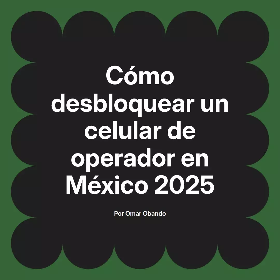imagen destacada del post con un texto en el centro que dice Cómo desbloquear un celular de operador en México 2025 y abajo del texto aparece el nombre del autor Omar Obando