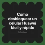 Cómo desbloquear un celular Huawei fácil y rápido