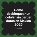 Cómo desbloquear un celular sin perder datos en México 2025