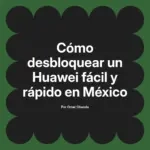 Cómo desbloquear un Huawei fácil y rápido en México