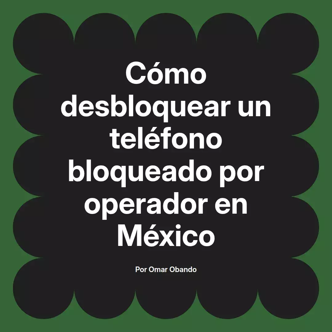 imagen destacada del post con un texto en el centro que dice Cómo desbloquear un teléfono bloqueado por operador en México y abajo del texto aparece el nombre del autor Omar Obando