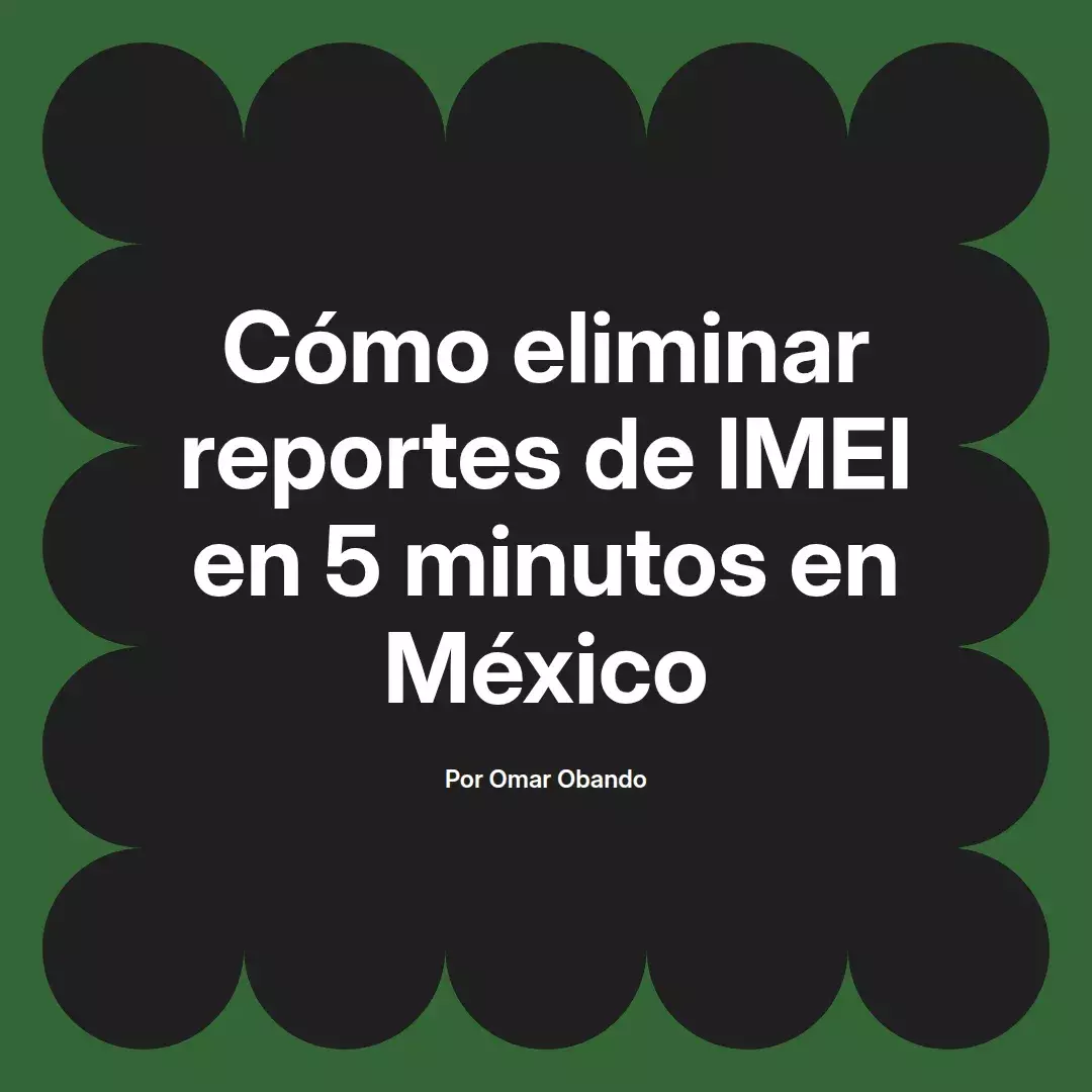 imagen destacada del post con un texto en el centro que dice Cómo eliminar reportes de IMEI en 5 minutos en México y abajo del texto aparece el nombre del autor Omar Obando