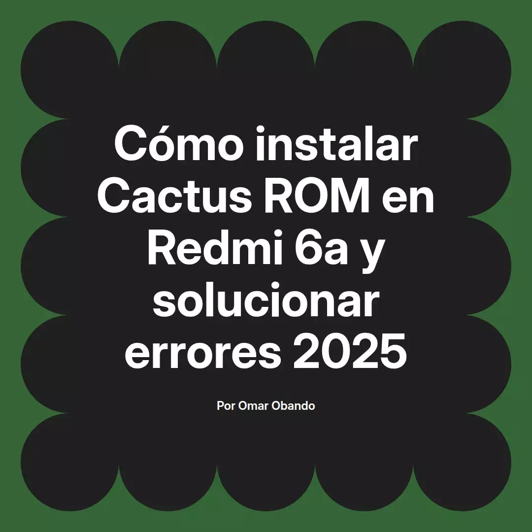 imagen destacada del post con un texto en el centro que dice Cómo instalar Cactus ROM en Redmi 6a y solucionar errores 2025 y abajo del texto aparece el nombre del autor Omar Obando