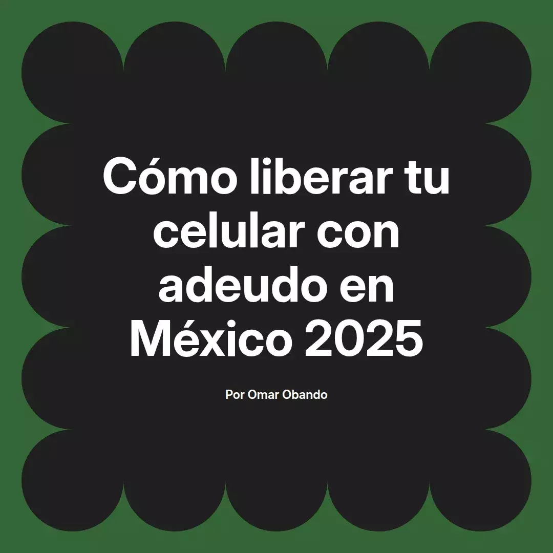 imagen destacada del post con un texto en el centro que dice Cómo liberar tu celular con adeudo en México 2025 y abajo del texto aparece el nombre del autor Omar Obando