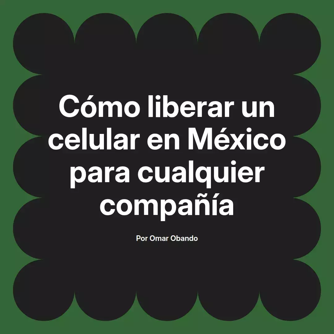 imagen destacada del post con un texto en el centro que dice Cómo liberar un celular en México para cualquier compañía y abajo del texto aparece el nombre del autor Omar Obando
