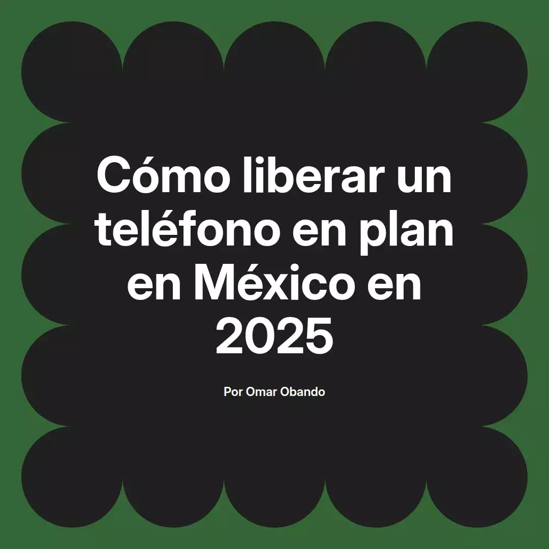 imagen destacada del post con un texto en el centro que dice Cómo liberar un teléfono en plan en México en 2025 y abajo del texto aparece el nombre del autor Omar Obando