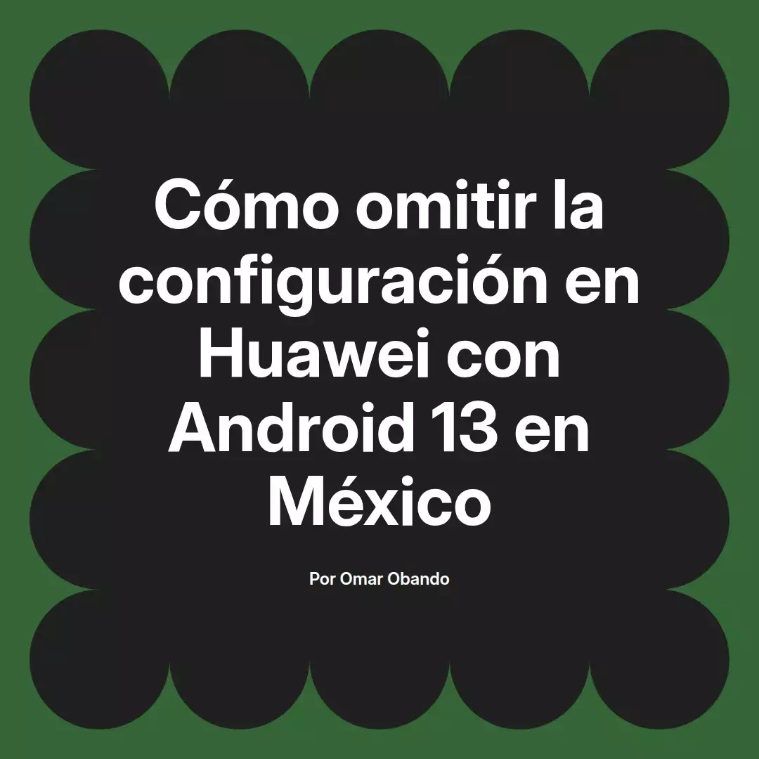 imagen destacada del post con un texto en el centro que dice Cómo omitir la configuración en Huawei con Android 13 en México y abajo del texto aparece el nombre del autor Omar Obando