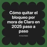 Cómo quitar el bloqueo por mora de Claro en 2025 paso a paso