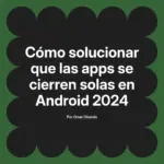 Cómo solucionar que las apps se cierren solas en Android 2024