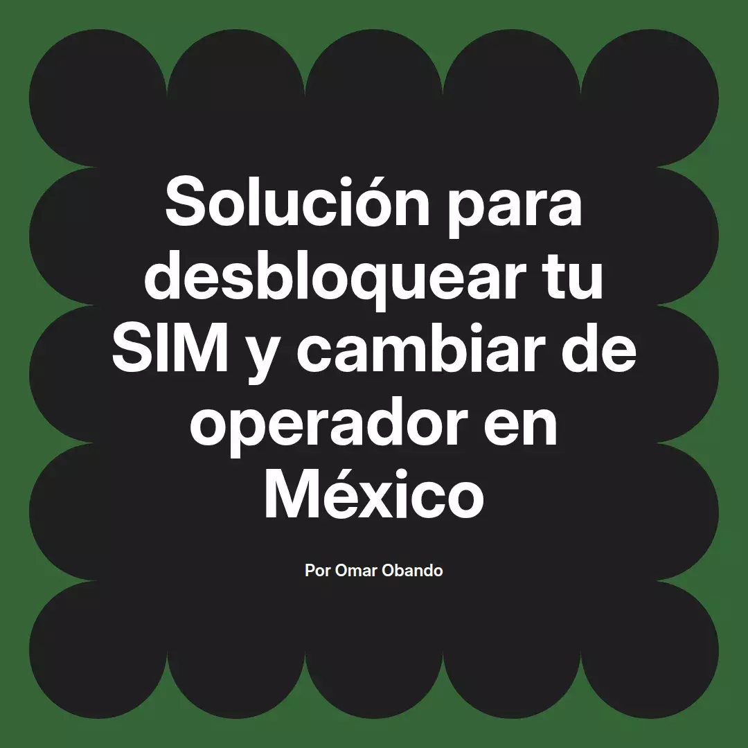 imagen destacada del post con un texto en el centro que dice Solución para desbloquear tu SIM y cambiar de operador en México y abajo del texto aparece el nombre del autor Omar Obando